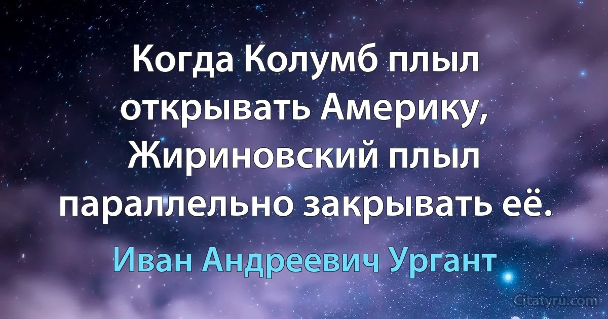 Когда Колумб плыл открывать Америку, Жириновский плыл параллельно закрывать её. (Иван Андреевич Ургант)