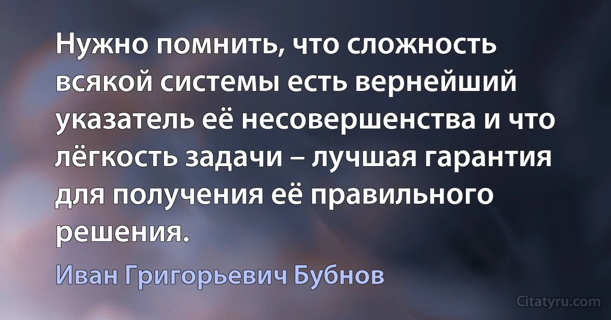 Нужно помнить, что сложность всякой системы есть вернейший указатель её несовершенства и что лёгкость задачи – лучшая гарантия для получения её правильного решения. (Иван Григорьевич Бубнов)