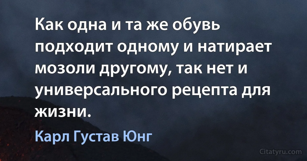 Как одна и та же обувь подходит одному и натирает мозоли другому, так нет и универсального рецепта для жизни. (Карл Густав Юнг)