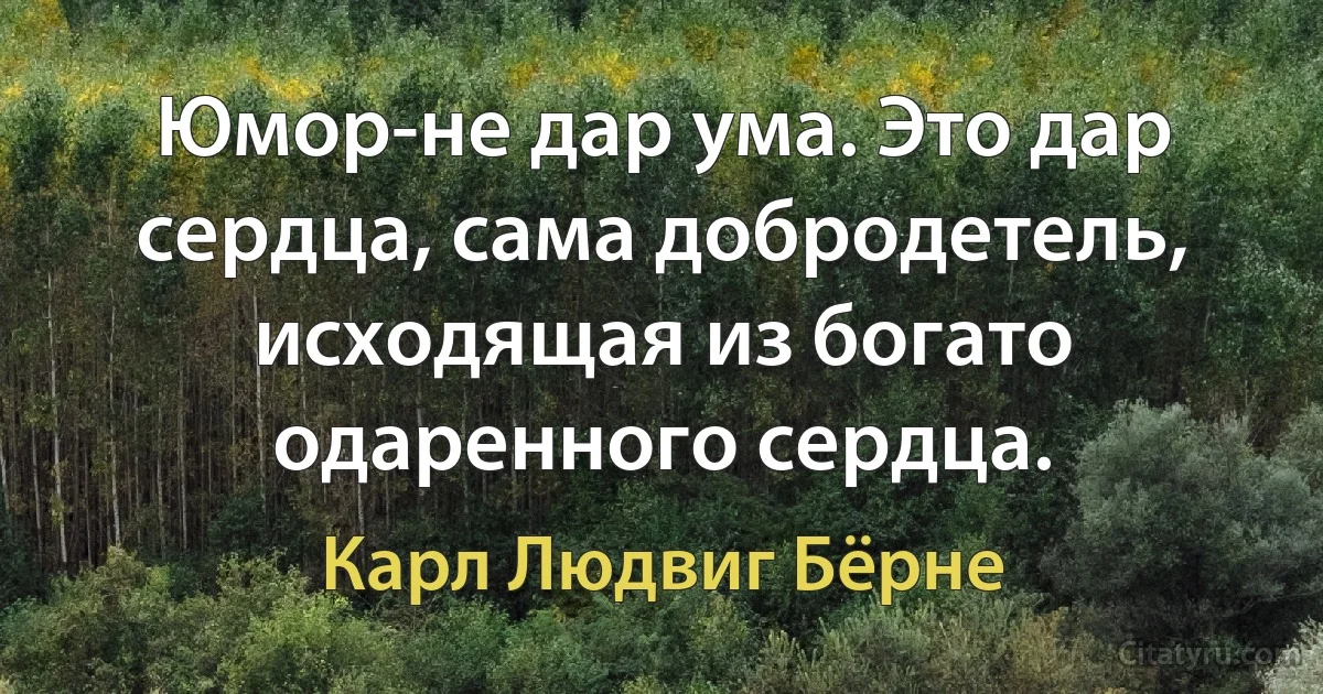 Юмор-не дар ума. Это дар сердца, сама добродетель, исходящая из богато одаренного сердца. (Карл Людвиг Бёрне)