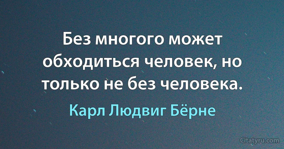 Без многого может обходиться человек, но только не без человека. (Карл Людвиг Бёрне)