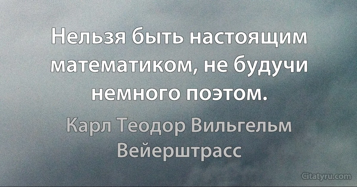 Нельзя быть настоящим математиком, не будучи немного поэтом. (Карл Теодор Вильгельм Вейерштрасс)