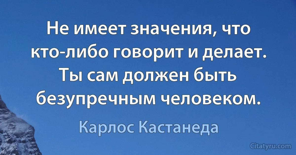 Не имеет значения, что кто-либо говорит и делает. Ты сам должен быть безупречным человеком. (Карлос Кастанеда)