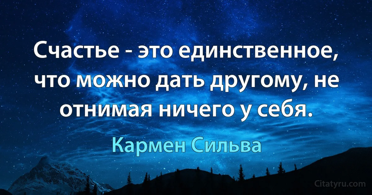 Счастье - это единственное, что можно дать другому, не отнимая ничего у себя. (Кармен Сильва)