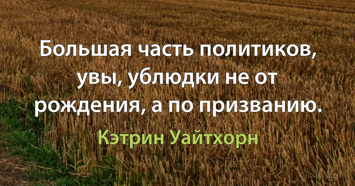 Большая часть политиков, увы, ублюдки не от рождения, а по призванию. (Кэтрин Уайтхорн)