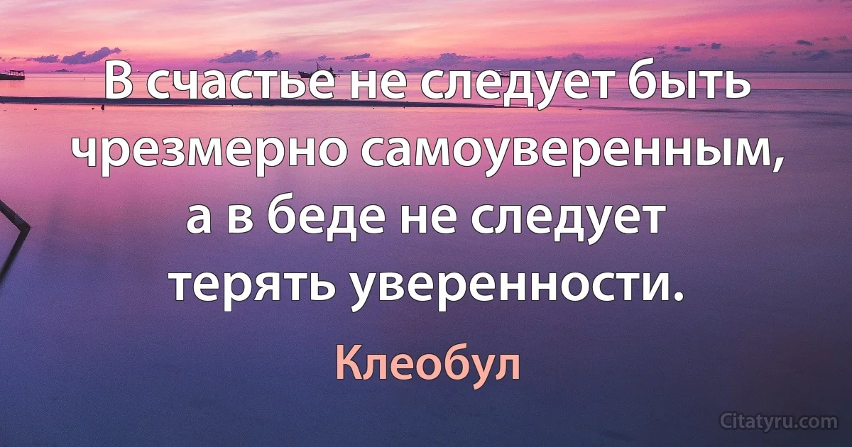 В счастье не следует быть чрезмерно самоуверенным, а в беде не следует терять уверенности. (Клеобул)