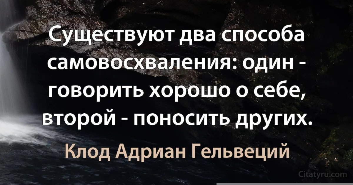 Существуют два способа самовосхваления: один - говорить хорошо о себе, второй - поносить других. (Клод Адриан Гельвеций)