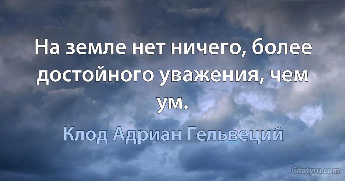 На земле нет ничего, более достойного уважения, чем ум. (Клод Адриан Гельвеций)