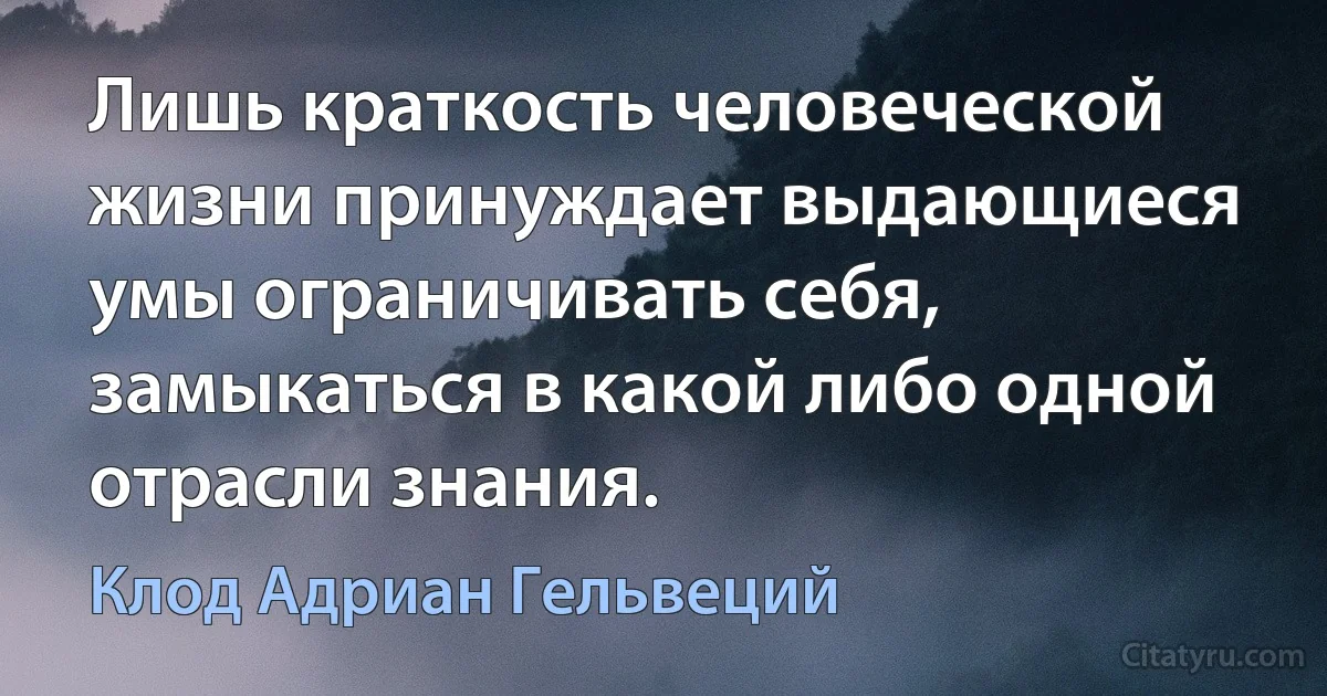 Лишь краткость человеческой жизни принуждает выдающиеся умы ограничивать себя, замыкаться в какой либо одной отрасли знания. (Клод Адриан Гельвеций)