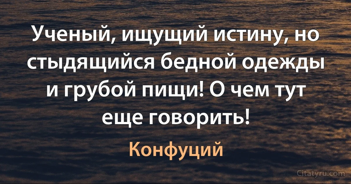 Ученый, ищущий истину, но стыдящийся бедной одежды и грубой пищи! О чем тут еще говорить! (Конфуций)