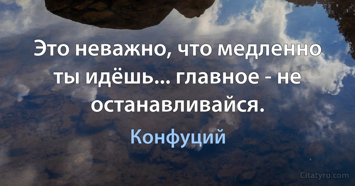 Это неважно, что медленно ты идёшь... главное - не останавливайся. (Конфуций)