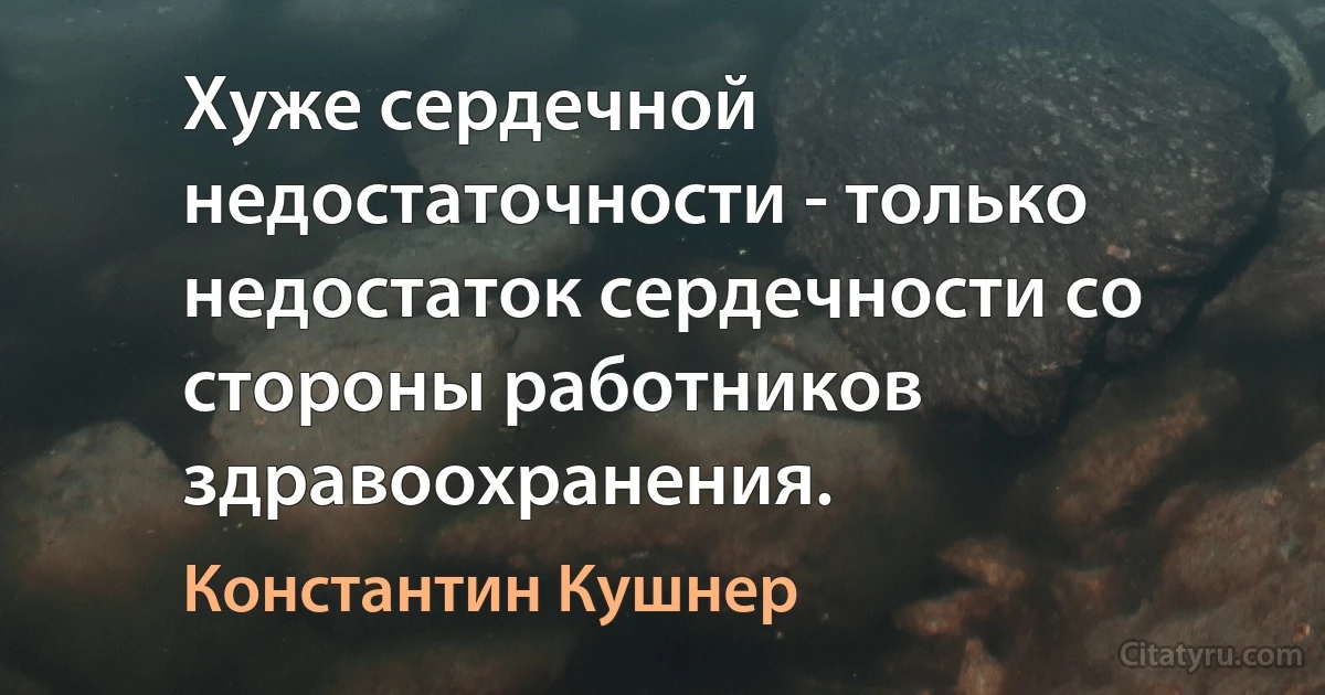 Хуже сердечной недостаточности - только недостаток сердечности со стороны работников здравоохранения. (Константин Кушнер)