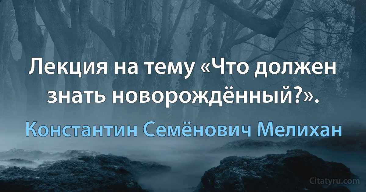 Лекция на тему «Что должен знать новорождённый?». (Константин Семёнович Мелихан)