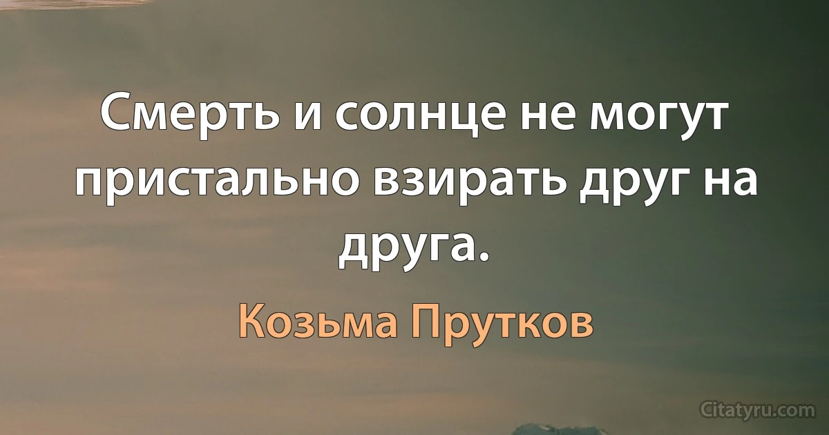 Смерть и солнце не могут пристально взирать друг на друга. (Козьма Прутков)