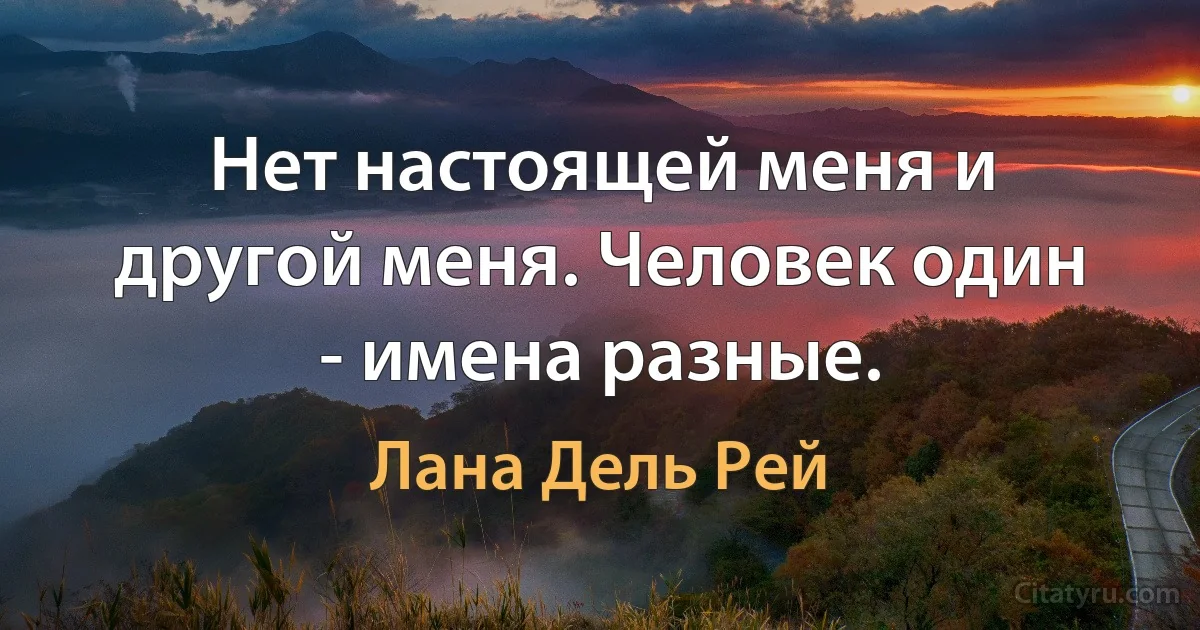 Нет настоящей меня и другой меня. Человек один - имена разные. (Лана Дель Рей)