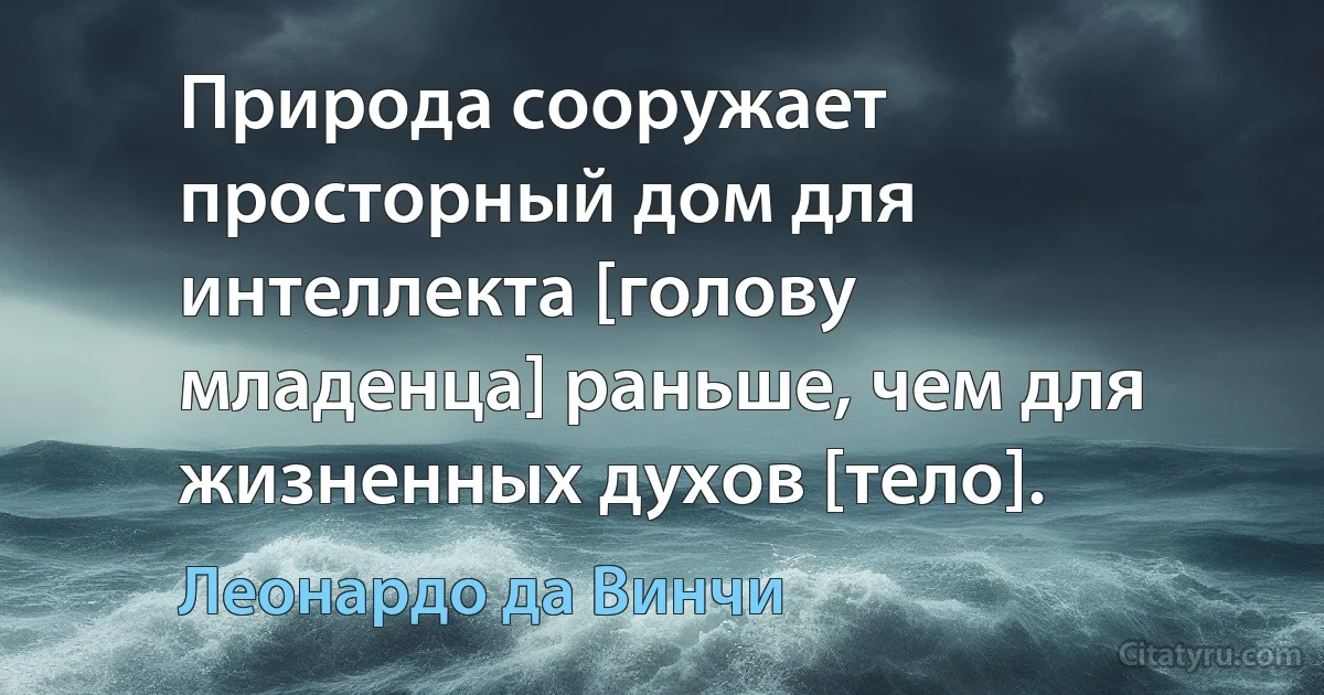 Природа сооружает просторный дом для интеллекта [голову младенца] раньше, чем для жизненных духов [тело]. (Леонардо да Винчи)