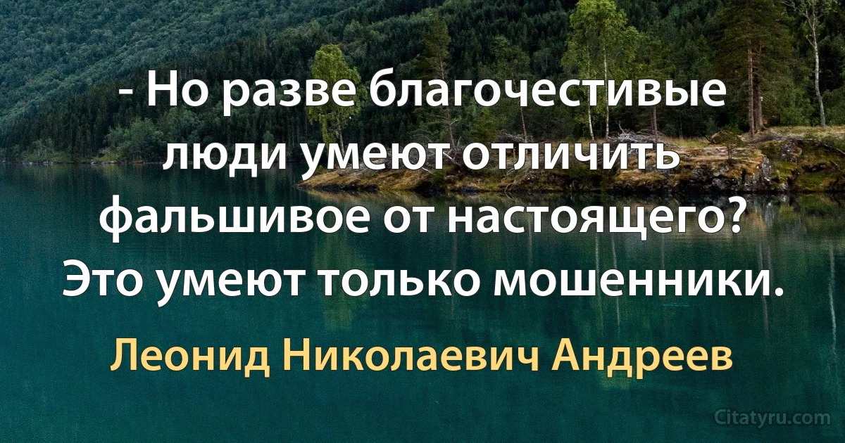 - Но разве благочестивые люди умеют отличить фальшивое от настоящего? Это умеют только мошенники. (Леонид Николаевич Андреев)