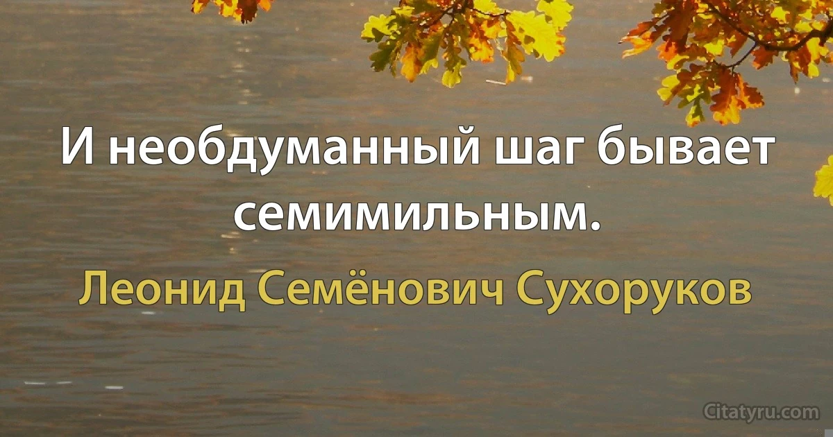 И необдуманный шаг бывает семимильным. (Леонид Семёнович Сухоруков)