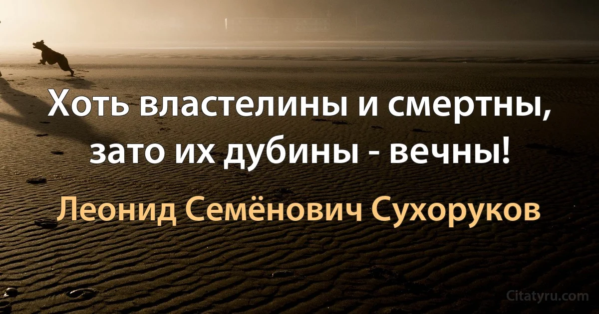 Хоть властелины и смертны, зато их дубины - вечны! (Леонид Семёнович Сухоруков)