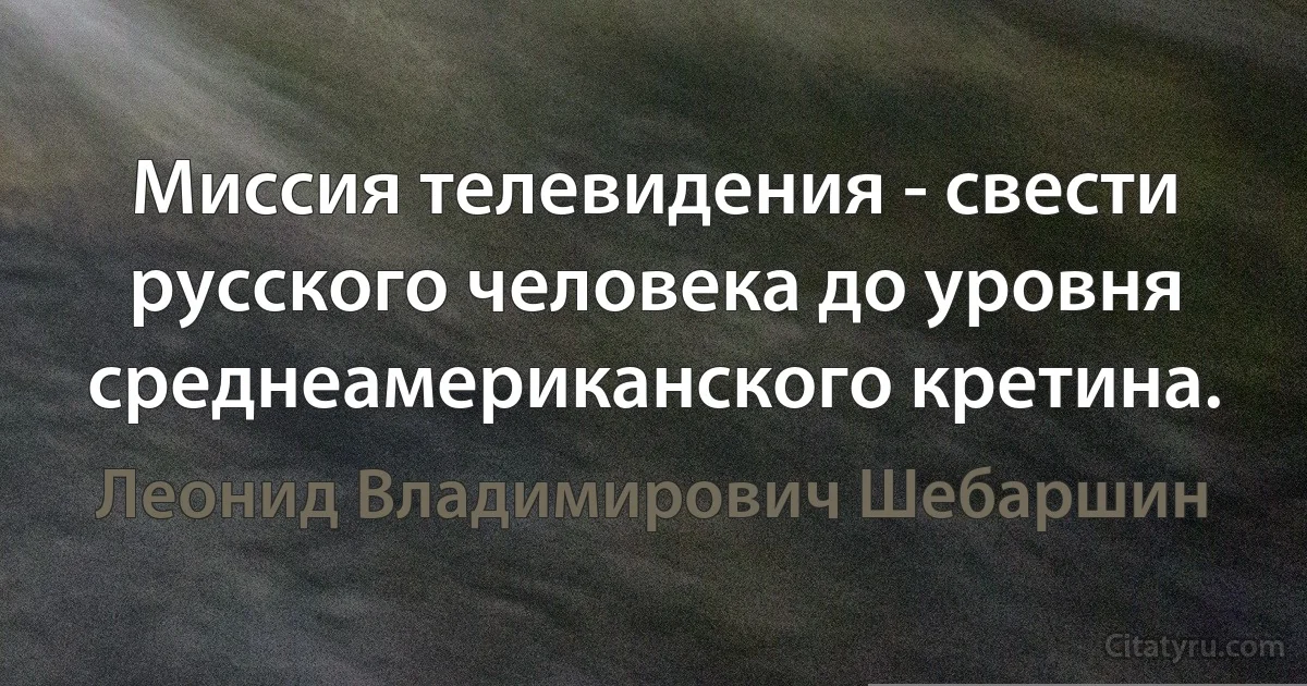 Миссия телевидения - свести русского человека до уровня среднеамериканского кретина. (Леонид Владимирович Шебаршин)