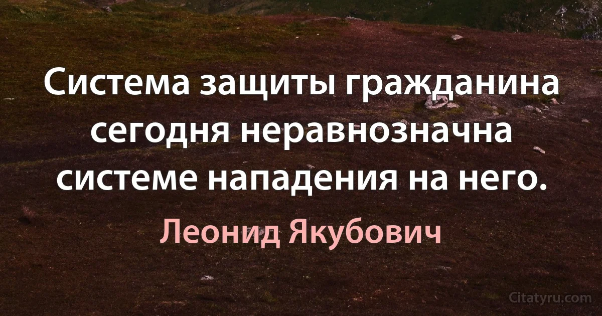 Система защиты гражданина сегодня неравнозначна системе нападения на него. (Леонид Якубович)