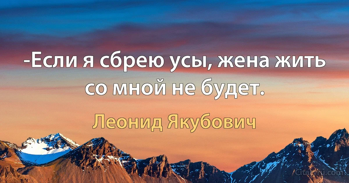 -Если я сбрею усы, жена жить со мной не будет. (Леонид Якубович)