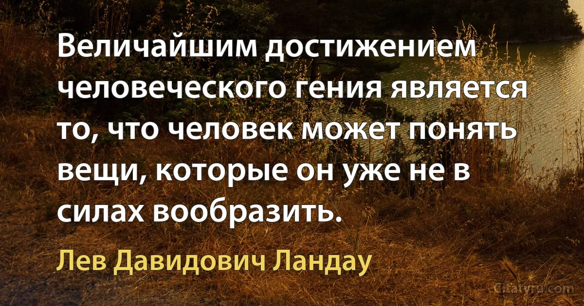 Величайшим достижением человеческого гения является то, что человек может понять вещи, которые он уже не в силах вообразить. (Лев Давидович Ландау)