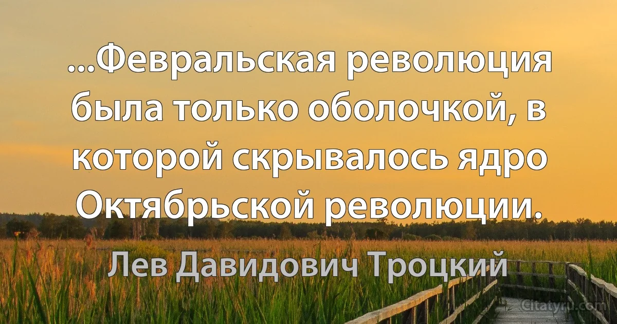 ...Февральская революция была только оболочкой, в которой скрывалось ядро Октябрьской революции. (Лев Давидович Троцкий)