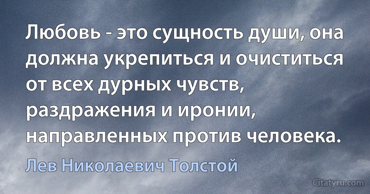 Любовь - это сущность души, она должна укрепиться и очиститься от всех дурных чувств, раздражения и иронии, направленных против человека. (Лев Николаевич Толстой)