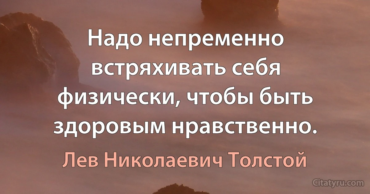 Надо непременно встряхивать себя физически, чтобы быть здоровым нравственно. (Лев Николаевич Толстой)