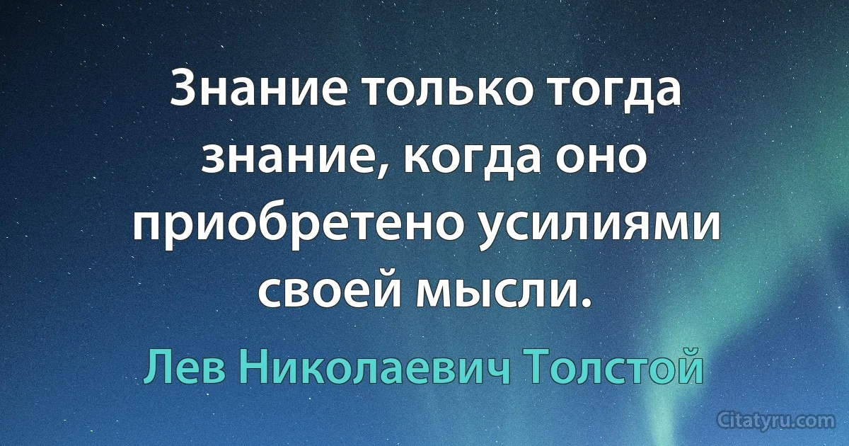 3нание только тогда знание, когда оно приобретено усилиями своей мысли. (Лев Николаевич Толстой)