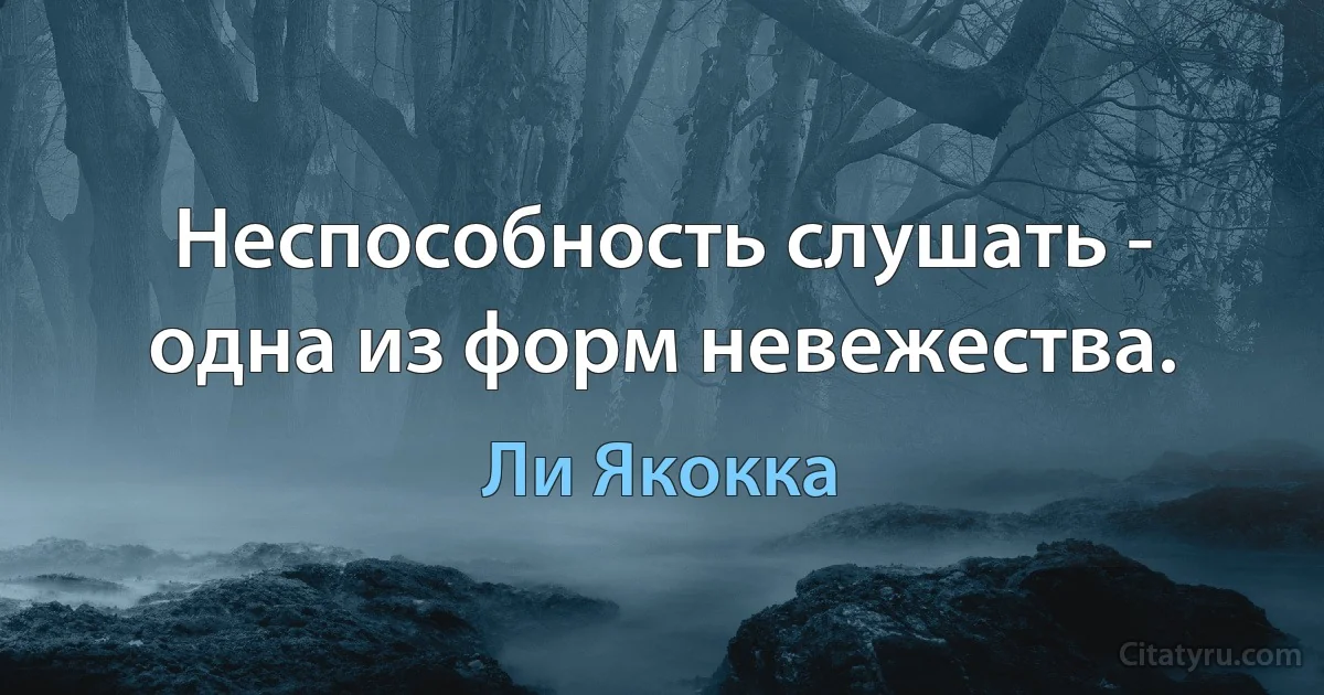 Неспособность слушать - одна из форм невежества. (Ли Якокка)