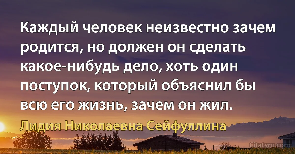 Каждый человек неизвестно зачем родится, но должен он сделать какое-нибудь дело, хоть один поступок, который объяснил бы всю его жизнь, зачем он жил. (Лидия Николаевна Сейфуллина)