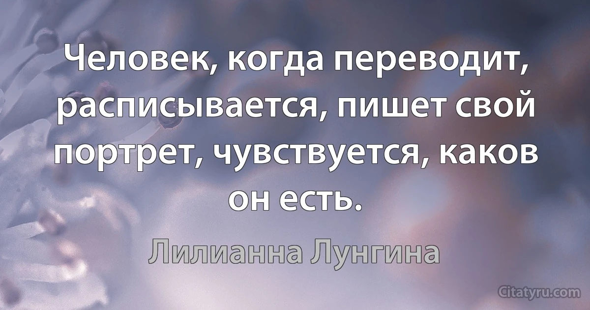 Человек, когда переводит, расписывается, пишет свой портрет, чувствуется, каков он есть. (Лилианна Лунгина)