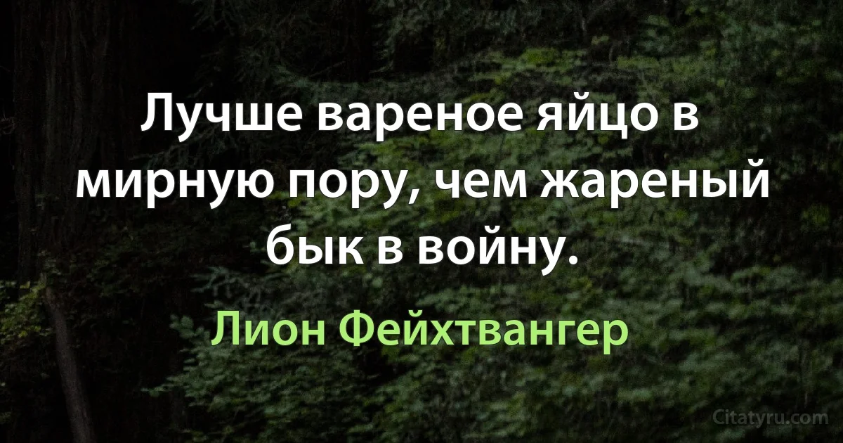 Лучше вареное яйцо в мирную пору, чем жареный бык в войну. (Лион Фейхтвангер)