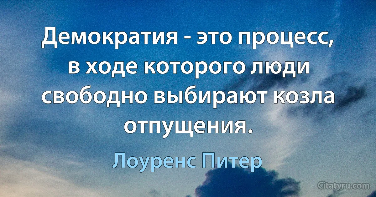 Демократия - это процесс, в ходе которого люди свободно выбирают козла отпущения. (Лоуренс Питер)