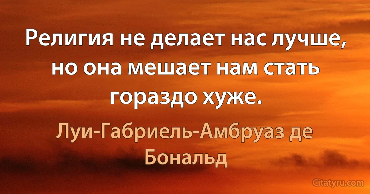 Религия не делает нас лучше, но она мешает нам стать гораздо хуже. (Луи-Габриель-Амбруаз де Бональд)