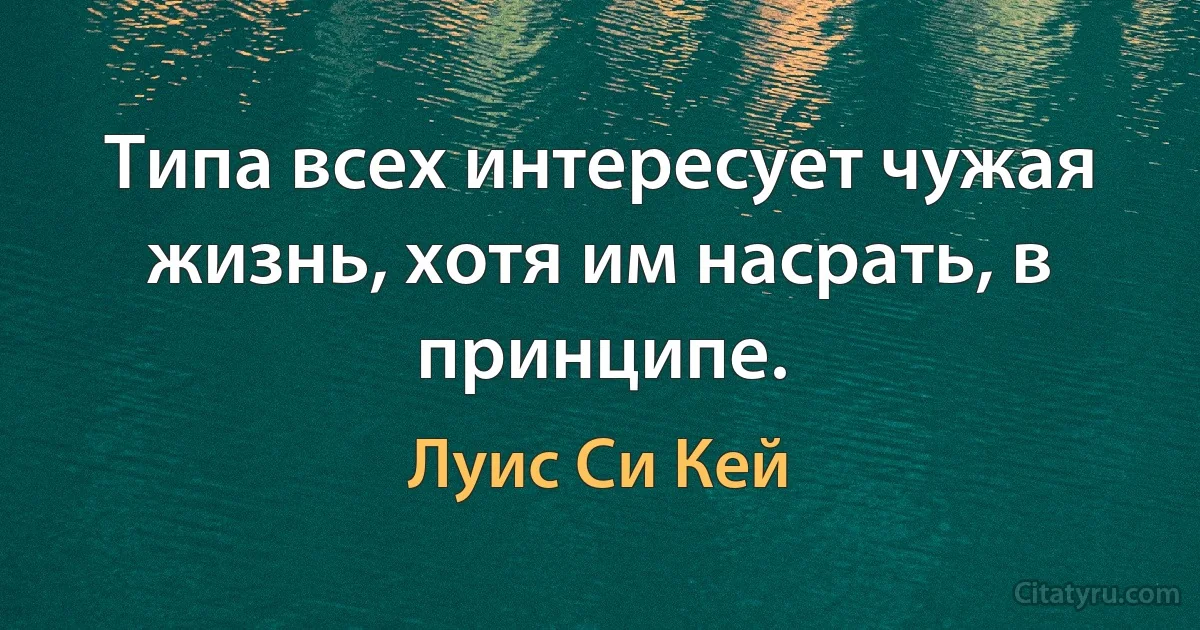 Типа всех интересует чужая жизнь, хотя им насрать, в принципе. (Луис Си Кей)