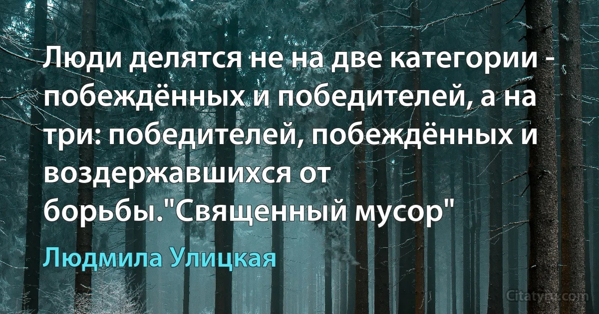 Люди делятся не на две категории - побеждённых и победителей, а на три: победителей, побеждённых и воздержавшихся от борьбы."Священный мусор" (Людмила Улицкая)