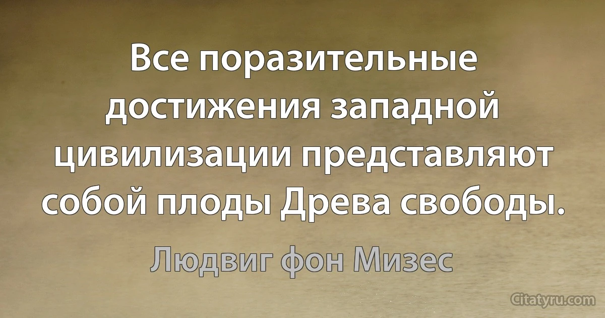 Все поразительные достижения западной цивилизации представляют собой плоды Древа свободы. (Людвиг фон Мизес)