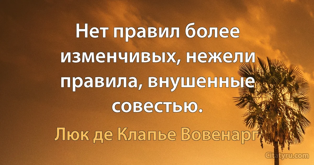 Нет правил более изменчивых, нежели правила, внушенные совестью. (Люк де Клапье Вовенарг)