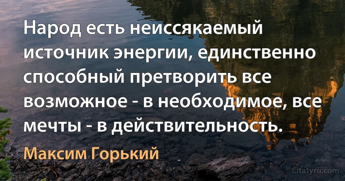 Народ есть неиссякаемый источник энергии, единственно способный претворить все возможное - в необходимое, все мечты - в действительность. (Максим Горький)