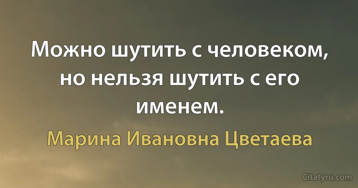 Можно шутить с человеком, но нельзя шутить с его именем. (Марина Ивановна Цветаева)