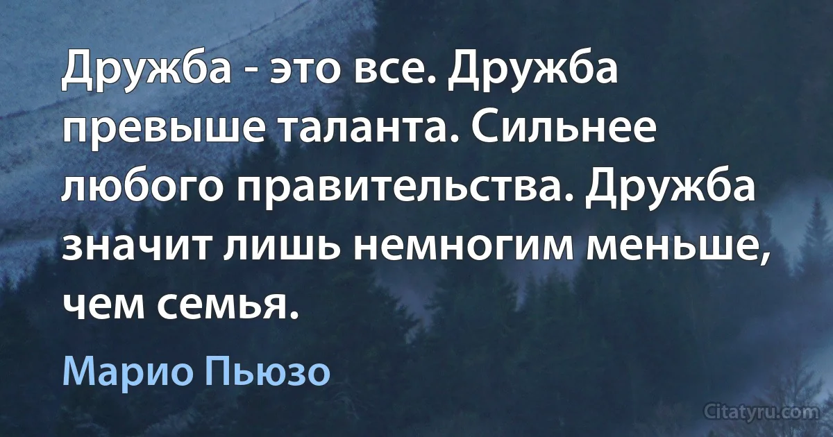 Дружба - это все. Дружба превыше таланта. Сильнее любого правительства. Дружба значит лишь немногим меньше, чем семья. (Марио Пьюзо)