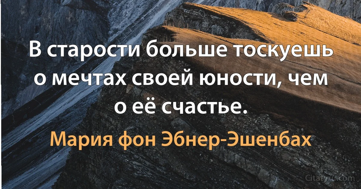 В старости больше тоскуешь о мечтах своей юности, чем о её счастье. (Мария фон Эбнер-Эшенбах)