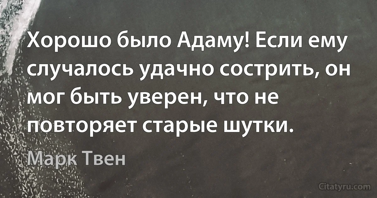 Хорошо было Адаму! Если ему случалось удачно сострить, он мог быть уверен, что не повторяет старые шутки. (Марк Твен)