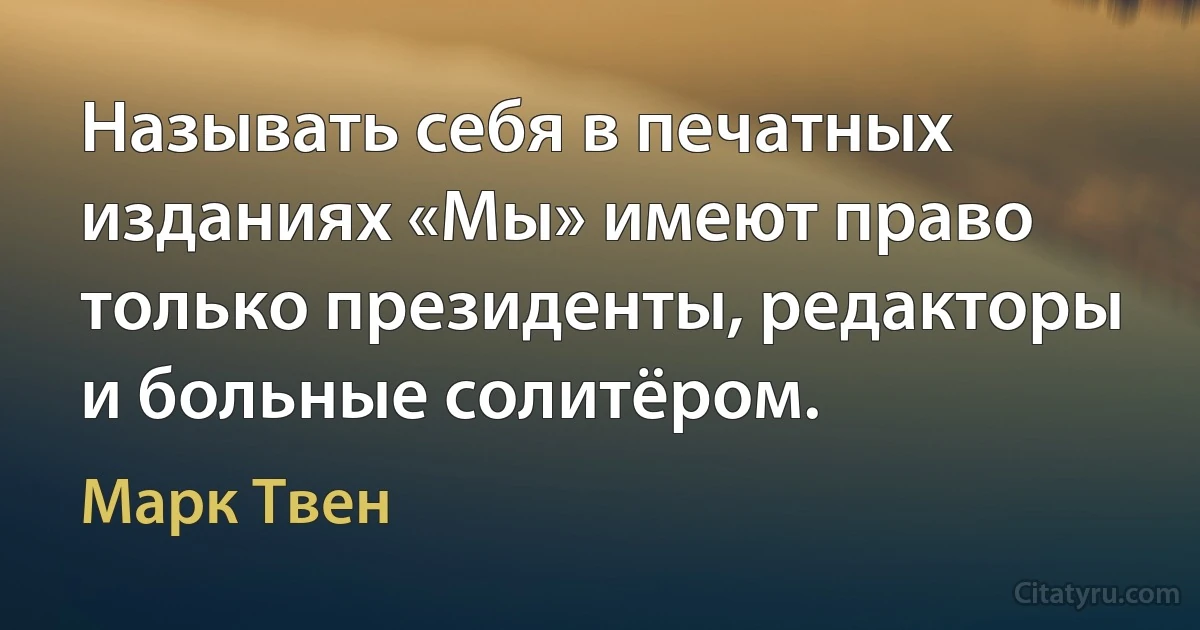 Называть себя в печатных изданиях «Мы» имеют право только президенты, редакторы и больные солитёром. (Марк Твен)