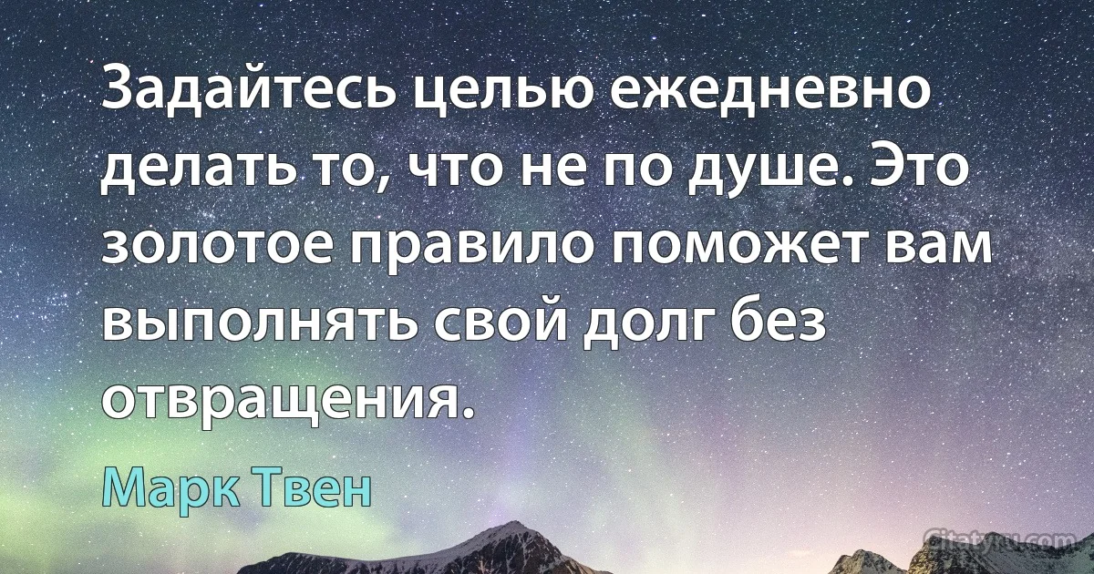 Задайтесь целью ежедневно делать то, что не по душе. Это золотое правило поможет вам выполнять свой долг без отвращения. (Марк Твен)