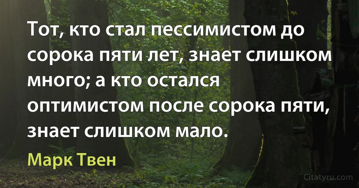 Тот, кто стал пессимистом до сорока пяти лет, знает слишком много; а кто остался оптимистом после сорока пяти, знает слишком мало. (Марк Твен)