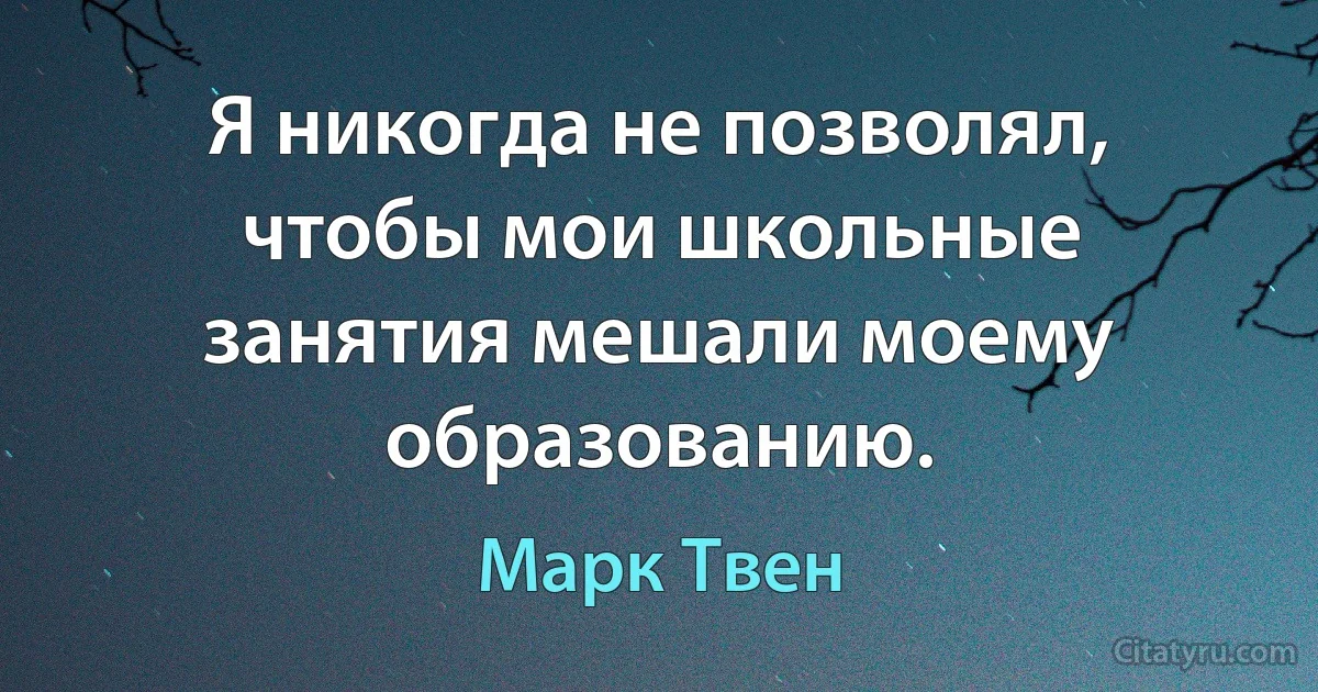 Я никогда не позволял, чтобы мои школьные занятия мешали моему образованию. (Марк Твен)